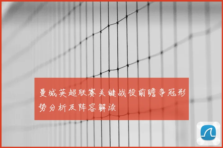 曼城英超联赛关键战役前瞻争冠形势分析及阵容解读
