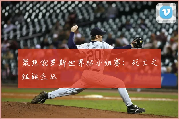聚焦俄罗斯世界杯小组赛：死亡之组诞生记