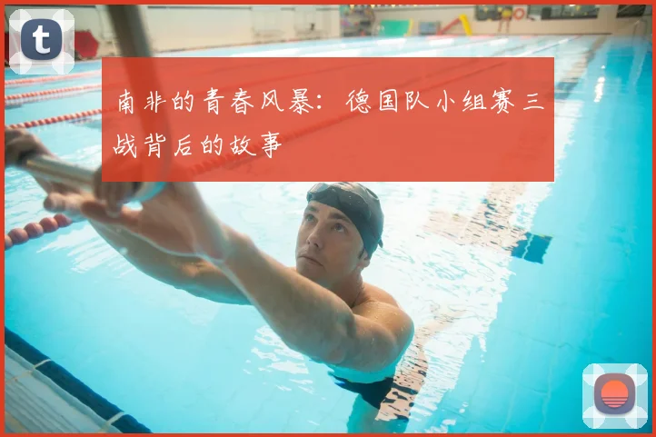 南非的青春风暴:德国队小组赛三战背后的故事
