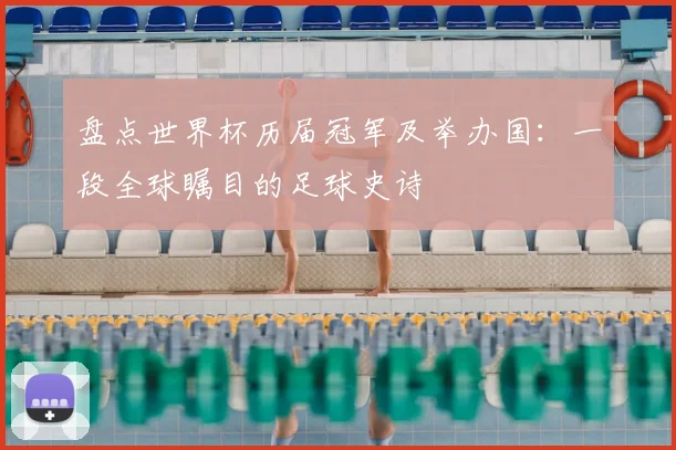 盘点世界杯历届冠军及举办国:一段全球瞩目的足球史诗
