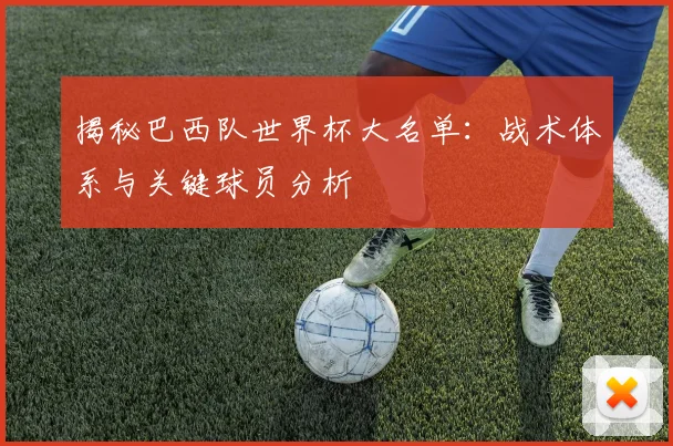 揭秘巴西队世界杯大名单:战术体系与关键球员分析