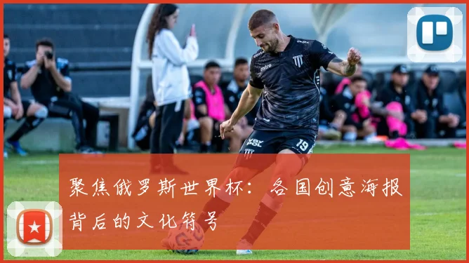 聚焦俄罗斯世界杯：各国创意海报背后的文化符号