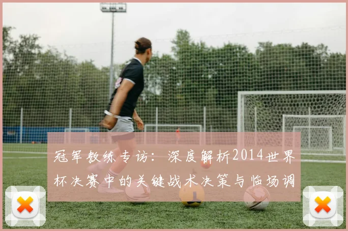 冠军教练专访：深度解析2014世界杯决赛中的关键战术决策与临场调整