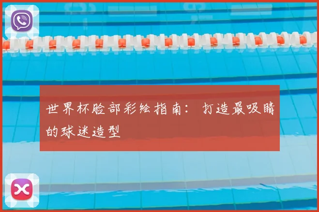 世界杯脸部彩绘指南：打造最吸睛的球迷造型