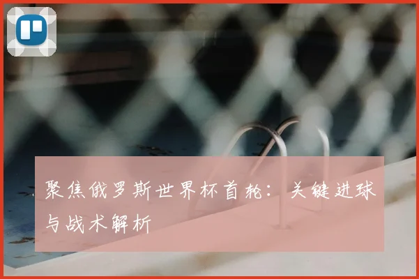 聚焦俄罗斯世界杯首轮：关键进球与战术解析