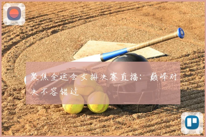 聚焦全运会女排决赛直播：巅峰对决不容错过