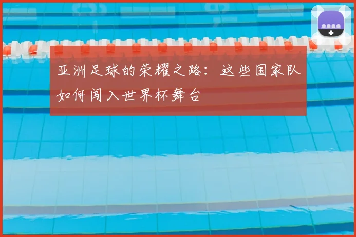 亚洲足球的荣耀之路：这些国家队如何闯入世界杯舞台