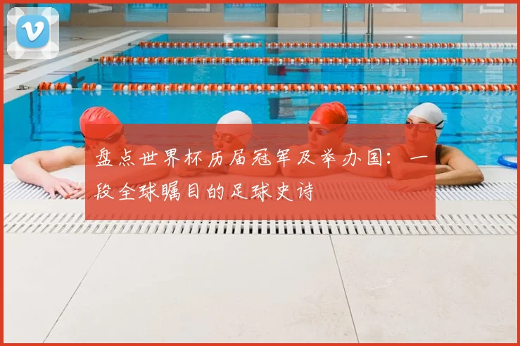 盘点世界杯历届冠军及举办国:一段全球瞩目的足球史诗