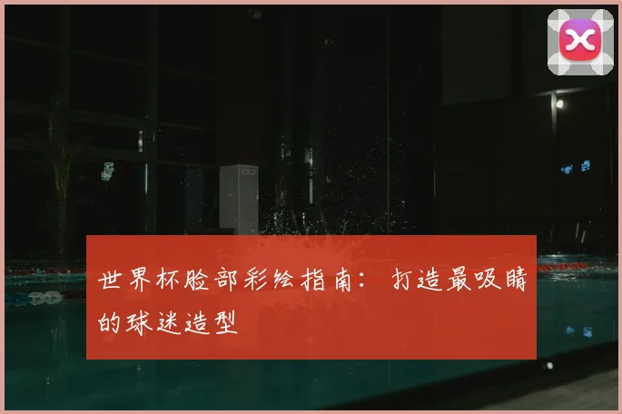 世界杯脸部彩绘指南：打造最吸睛的球迷造型