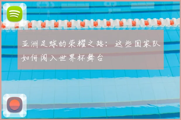 亚洲足球的荣耀之路:这些国家队如何闯入世界杯舞台