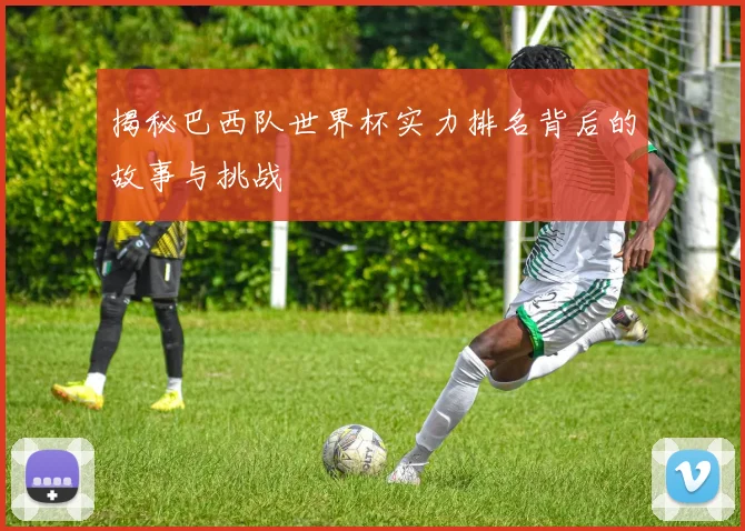揭秘巴西队世界杯实力排名背后的故事与挑战