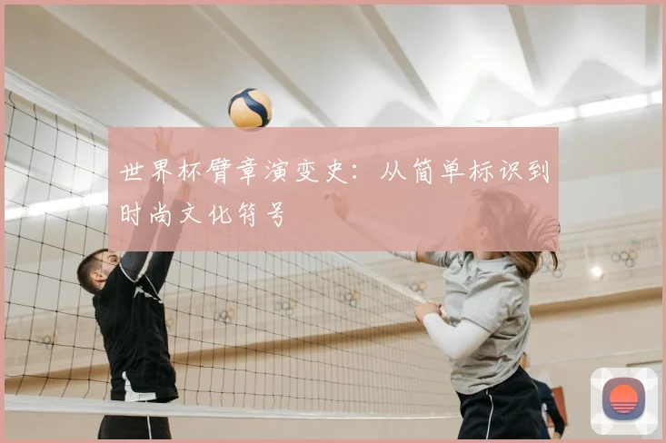 世界杯臂章演变史：从简单标识到时尚文化符号
