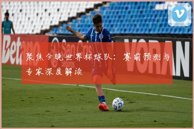 聚焦今晚世界杯球队：赛前预测与专家深度解读