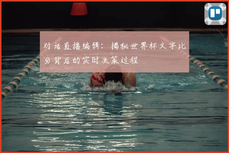 对话直播编辑:揭秘世界杯文字比分背后的实时决策过程
