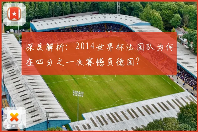 深度解析:2014世界杯法国队为何在四分之一决赛憾负德国?