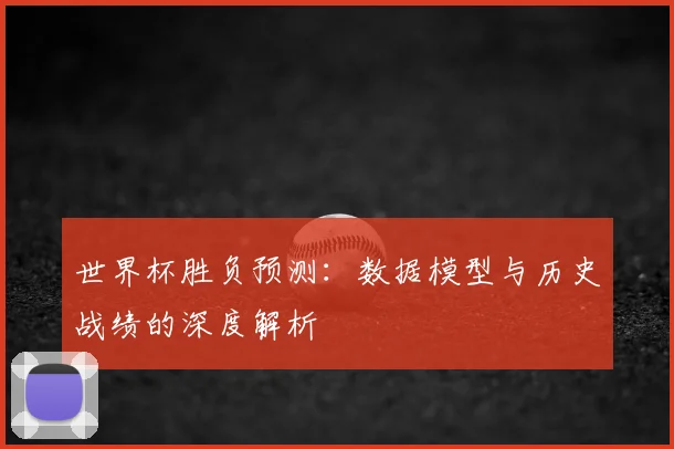 世界杯胜负预测：数据模型与历史战绩的深度解析