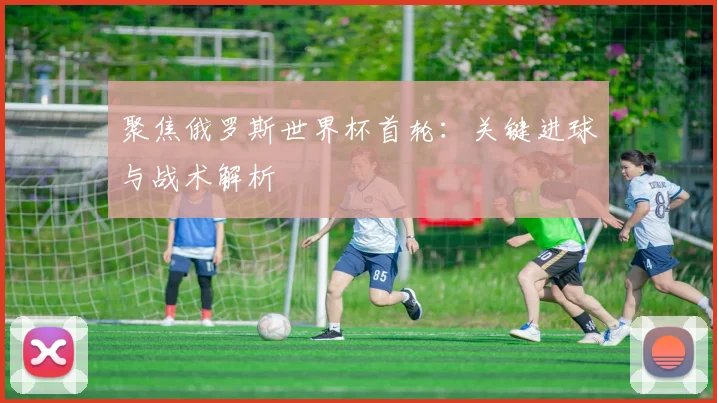 聚焦俄罗斯世界杯首轮：关键进球与战术解析