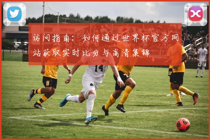 访问指南：如何通过世界杯官方网站获取实时比分与高清集锦