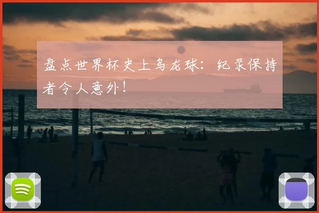 盘点世界杯史上乌龙球：纪录保持者令人意外！