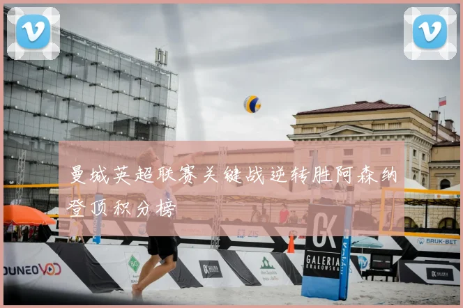 曼城英超联赛关键战逆转胜阿森纳登顶积分榜