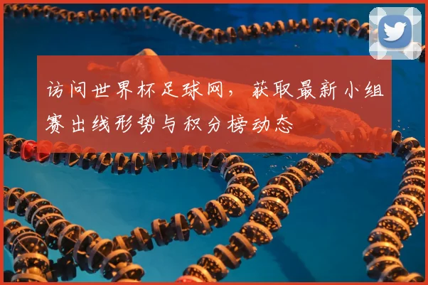 访问世界杯足球网，获取最新小组赛出线形势与积分榜动态