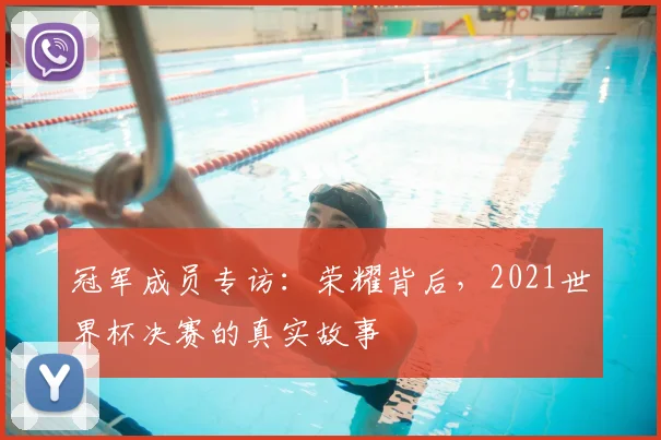 冠军成员专访：荣耀背后，2021世界杯决赛的真实故事
