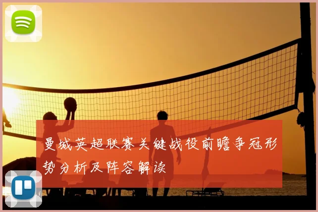 曼城英超联赛关键战役前瞻争冠形势分析及阵容解读