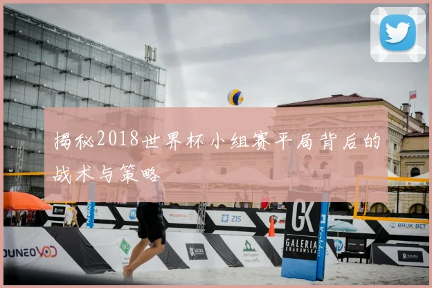揭秘2018世界杯小组赛平局背后的战术与策略