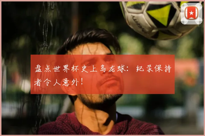 盘点世界杯史上乌龙球：纪录保持者令人意外！