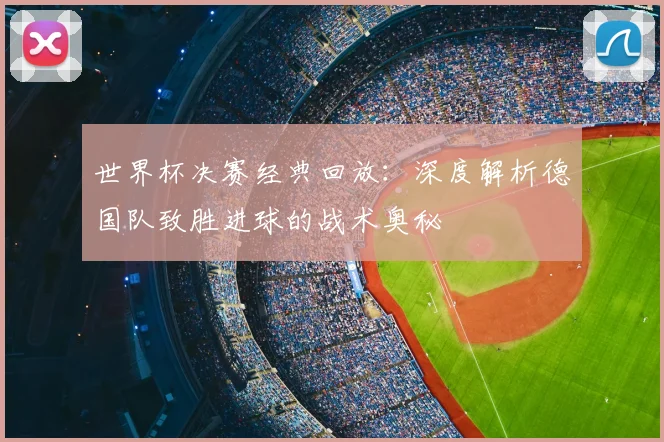 世界杯决赛经典回放：深度解析德国队致胜进球的战术奥秘