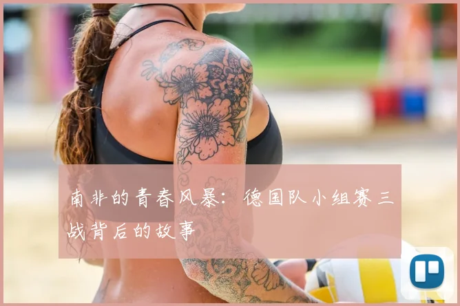 南非的青春风暴:德国队小组赛三战背后的故事